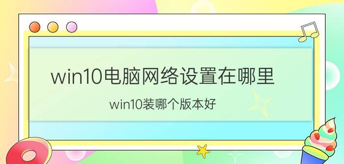 win10电脑网络设置在哪里 win10装哪个版本好？